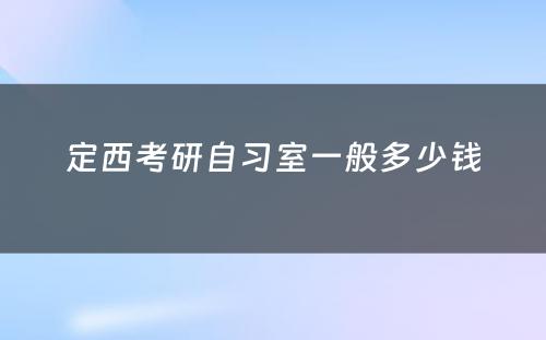 定西考研自习室一般多(duō)少钱