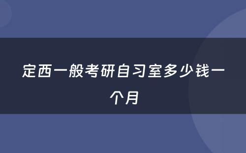 定西一般考研自习室多(duō)少钱一个月