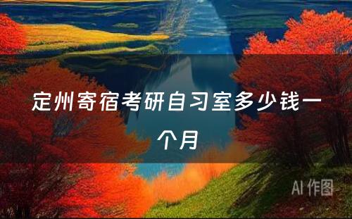 定州寄宿考研自习室多(duō)少钱一个月