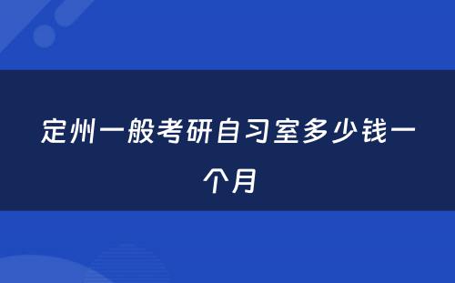 定州一般考研自习室多(duō)少钱一个月