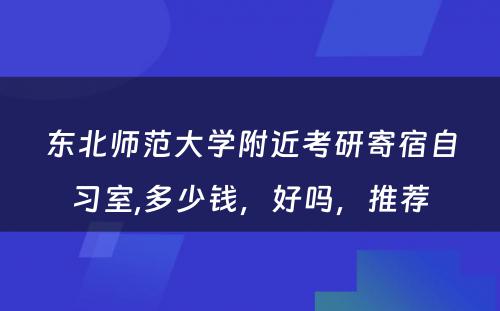 东北师范大學(xué)附近考研寄宿自习室,多(duō)少钱，好吗，推荐