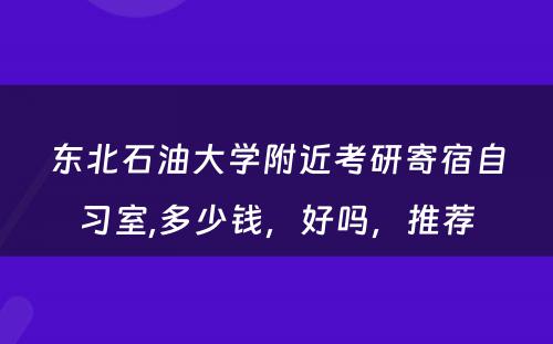 东北石油大學(xué)附近考研寄宿自习室,多(duō)少钱，好吗，推荐