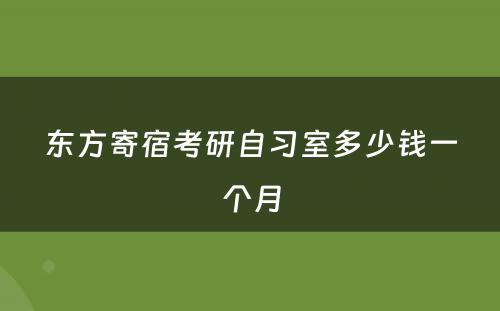 东方寄宿考研自习室多(duō)少钱一个月