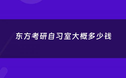 东方考研自习室大概多(duō)少钱