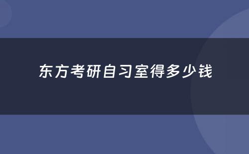 东方考研自习室得多(duō)少钱