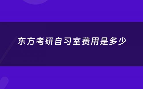 东方考研自习室费用(yòng)是多(duō)少