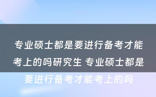 专业硕士都是要进行备考才能(néng)考上的吗研究生 专业硕士都是要进行备考才能(néng)考上的吗