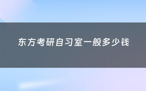 东方考研自习室一般多(duō)少钱
