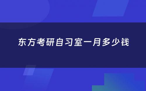 东方考研自习室一月多(duō)少钱