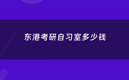 东港考研自习室多(duō)少钱