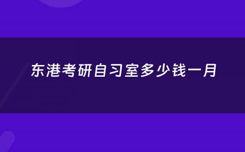 东港考研自习室多(duō)少钱一月