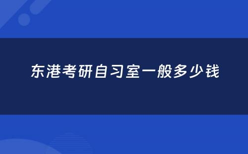 东港考研自习室一般多(duō)少钱