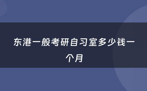 东港一般考研自习室多(duō)少钱一个月