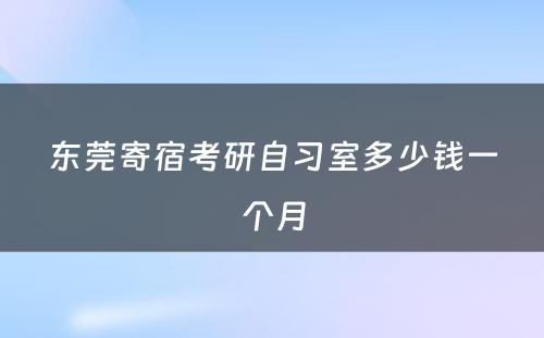 东莞寄宿考研自习室多(duō)少钱一个月
