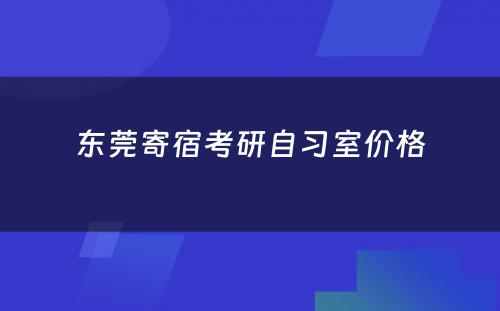 东莞寄宿考研自习室价格