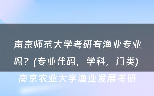 南京师范大學(xué)考研有(yǒu)渔业专业吗？(专业代码，學(xué)科(kē)，门类) 南京农业大學(xué)渔业发展考研