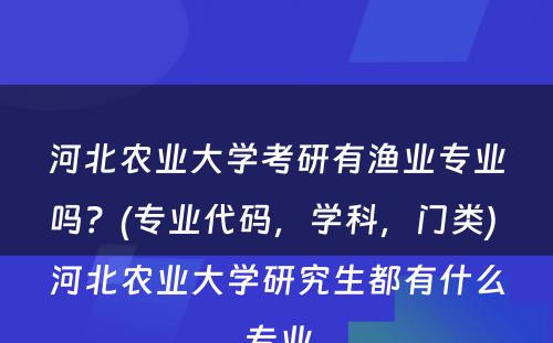 河北农业大學(xué)考研有(yǒu)渔业专业吗？(专业代码，學(xué)科(kē)，门类) 河北农业大學(xué)研究生都有(yǒu)什么专业