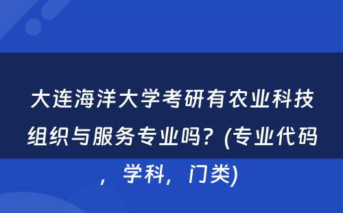 大连海洋大學(xué)考研有(yǒu)农业科(kē)技组织与服務(wù)专业吗？(专业代码，學(xué)科(kē)，门类) 