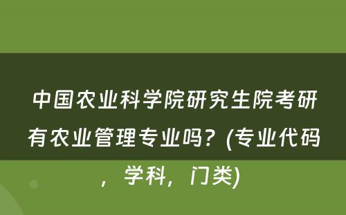 中國(guó)农业科(kē)學(xué)院研究生院考研有(yǒu)农业管理(lǐ)专业吗？(专业代码，學(xué)科(kē)，门类) 