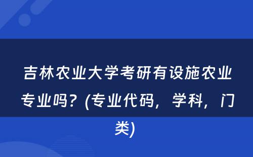 吉林农业大學(xué)考研有(yǒu)设施农业专业吗？(专业代码，學(xué)科(kē)，门类) 