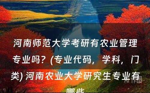 河南师范大學(xué)考研有(yǒu)农业管理(lǐ)专业吗？(专业代码，學(xué)科(kē)，门类) 河南农业大學(xué)研究生专业有(yǒu)哪些