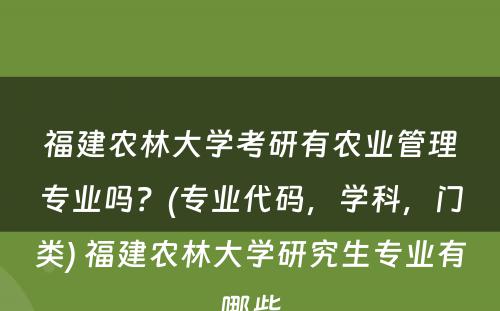 福建农林大學(xué)考研有(yǒu)农业管理(lǐ)专业吗？(专业代码，學(xué)科(kē)，门类) 福建农林大學(xué)研究生专业有(yǒu)哪些