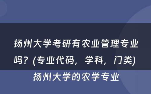 扬州大學(xué)考研有(yǒu)农业管理(lǐ)专业吗？(专业代码，學(xué)科(kē)，门类) 扬州大學(xué)的农學(xué)专业