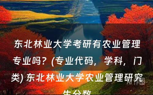 东北林业大學(xué)考研有(yǒu)农业管理(lǐ)专业吗？(专业代码，學(xué)科(kē)，门类) 东北林业大學(xué)农业管理(lǐ)研究生分(fēn)数