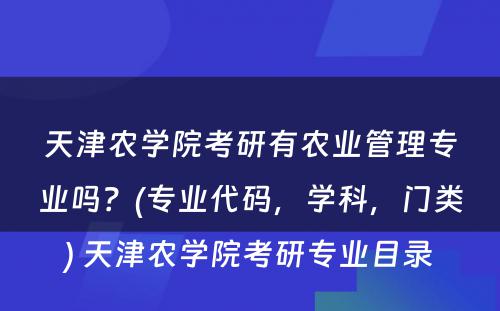 天津农學(xué)院考研有(yǒu)农业管理(lǐ)专业吗？(专业代码，學(xué)科(kē)，门类) 天津农學(xué)院考研专业目录