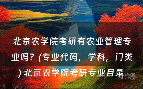 北京农學(xué)院考研有(yǒu)农业管理(lǐ)专业吗？(专业代码，學(xué)科(kē)，门类) 北京农學(xué)院考研专业目录