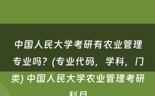 中國(guó)人民(mín)大學(xué)考研有(yǒu)农业管理(lǐ)专业吗？(专业代码，學(xué)科(kē)，门类) 中國(guó)人民(mín)大學(xué)农业管理(lǐ)考研科(kē)目