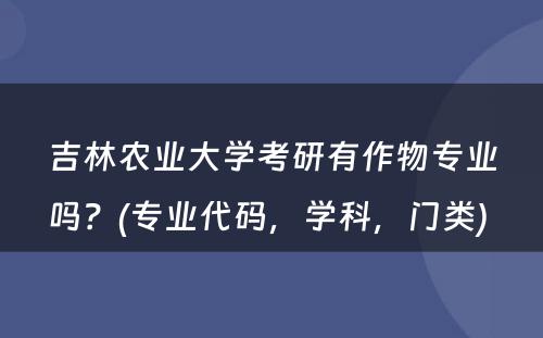 吉林农业大學(xué)考研有(yǒu)作物(wù)专业吗？(专业代码，學(xué)科(kē)，门类) 