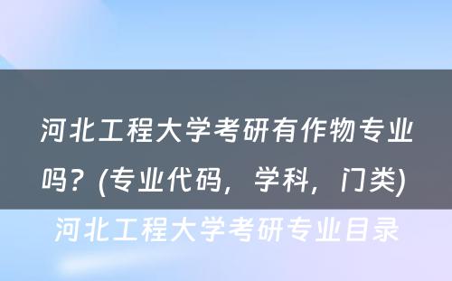 河北工程大學(xué)考研有(yǒu)作物(wù)专业吗？(专业代码，學(xué)科(kē)，门类) 河北工程大學(xué)考研专业目录