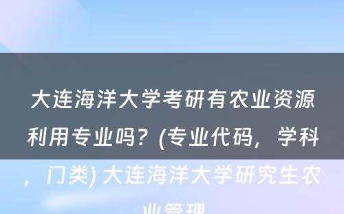 大连海洋大學(xué)考研有(yǒu)农业资源利用(yòng)专业吗？(专业代码，學(xué)科(kē)，门类) 大连海洋大學(xué)研究生农业管理(lǐ)