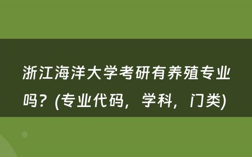 浙江海洋大學(xué)考研有(yǒu)养殖专业吗？(专业代码，學(xué)科(kē)，门类) 
