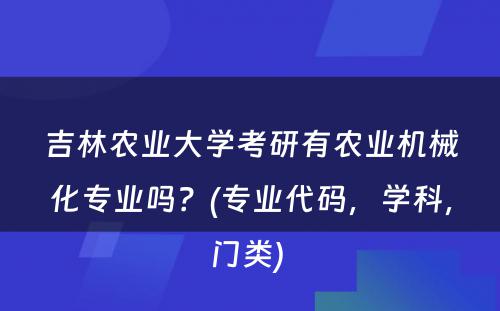 吉林农业大學(xué)考研有(yǒu)农业机械化专业吗？(专业代码，學(xué)科(kē)，门类) 