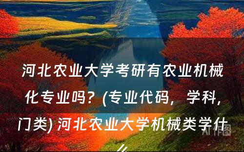 河北农业大學(xué)考研有(yǒu)农业机械化专业吗？(专业代码，學(xué)科(kē)，门类) 河北农业大學(xué)机械类學(xué)什么