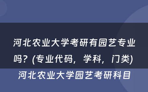 河北农业大學(xué)考研有(yǒu)园艺专业吗？(专业代码，學(xué)科(kē)，门类) 河北农业大學(xué)园艺考研科(kē)目