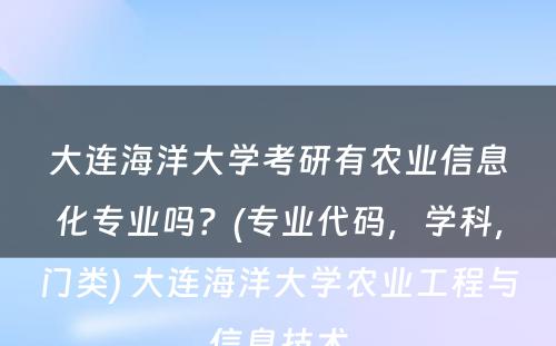 大连海洋大學(xué)考研有(yǒu)农业信息化专业吗？(专业代码，學(xué)科(kē)，门类) 大连海洋大學(xué)农业工程与信息技术
