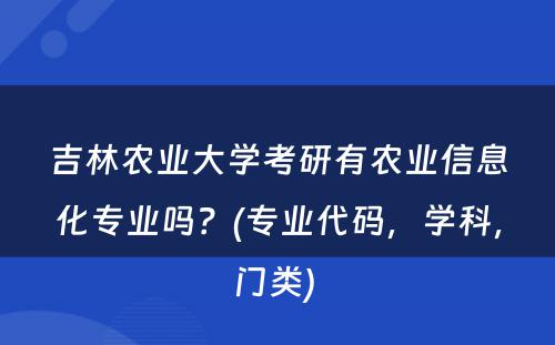 吉林农业大學(xué)考研有(yǒu)农业信息化专业吗？(专业代码，學(xué)科(kē)，门类) 