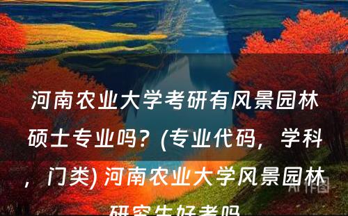 河南农业大學(xué)考研有(yǒu)风景园林硕士专业吗？(专业代码，學(xué)科(kē)，门类) 河南农业大學(xué)风景园林研究生好考吗