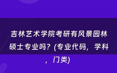 吉林艺术學(xué)院考研有(yǒu)风景园林硕士专业吗？(专业代码，學(xué)科(kē)，门类) 