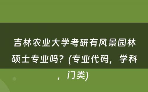吉林农业大學(xué)考研有(yǒu)风景园林硕士专业吗？(专业代码，學(xué)科(kē)，门类) 