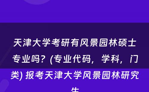 天津大學(xué)考研有(yǒu)风景园林硕士专业吗？(专业代码，學(xué)科(kē)，门类) 报考天津大學(xué)风景园林研究生