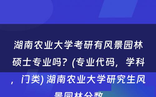 湖(hú)南农业大學(xué)考研有(yǒu)风景园林硕士专业吗？(专业代码，學(xué)科(kē)，门类) 湖(hú)南农业大學(xué)研究生风景园林分(fēn)数