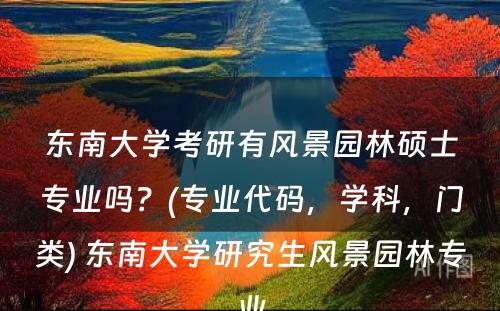 东南大學(xué)考研有(yǒu)风景园林硕士专业吗？(专业代码，學(xué)科(kē)，门类) 东南大學(xué)研究生风景园林专业