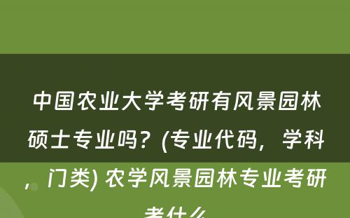 中國(guó)农业大學(xué)考研有(yǒu)风景园林硕士专业吗？(专业代码，學(xué)科(kē)，门类) 农學(xué)风景园林专业考研考什么