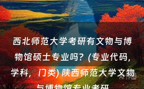 西北师范大學(xué)考研有(yǒu)文(wén)物(wù)与博物(wù)馆硕士专业吗？(专业代码，學(xué)科(kē)，门类) 陕西师范大學(xué)文(wén)物(wù)与博物(wù)馆专业考研