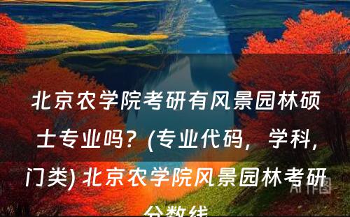 北京农學(xué)院考研有(yǒu)风景园林硕士专业吗？(专业代码，學(xué)科(kē)，门类) 北京农學(xué)院风景园林考研分(fēn)数線(xiàn)