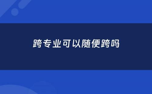 跨专业可(kě)以随便跨吗